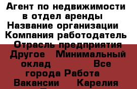 Агент по недвижимости в отдел аренды › Название организации ­ Компания-работодатель › Отрасль предприятия ­ Другое › Минимальный оклад ­ 30 000 - Все города Работа » Вакансии   . Карелия респ.,Петрозаводск г.